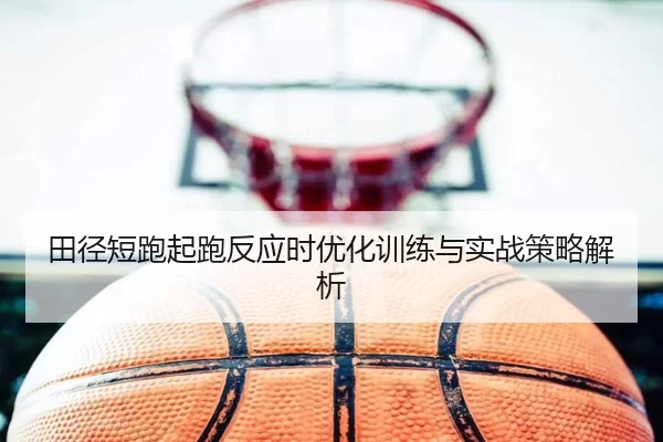 田径短跑起跑反应时优化训练与实战策略解析
